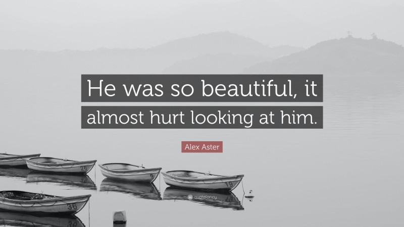 Alex Aster Quote: “He was so beautiful, it almost hurt looking at him.”