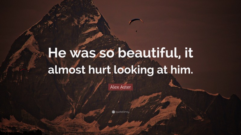 Alex Aster Quote: “He was so beautiful, it almost hurt looking at him.”