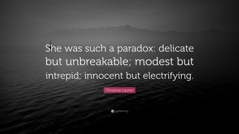 Christina Lauren Quote: “She was such a paradox: delicate but unbreakable; modest but intrepid; innocent but electrifying.”