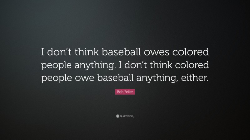 Bob Feller Quote: “I don’t think baseball owes colored people anything. I don’t think colored people owe baseball anything, either.”