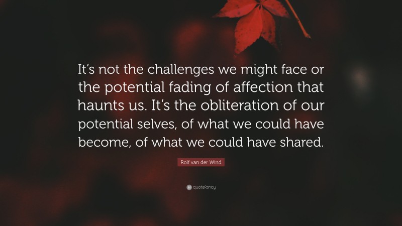 Rolf van der Wind Quote: “It’s not the challenges we might face or the potential fading of affection that haunts us. It’s the obliteration of our potential selves, of what we could have become, of what we could have shared.”