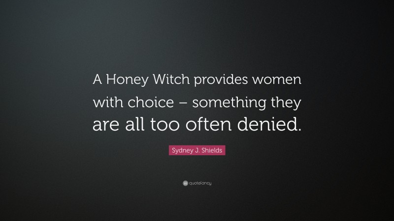 Sydney J. Shields Quote: “A Honey Witch provides women with choice – something they are all too often denied.”