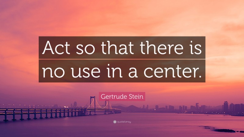 Gertrude Stein Quote: “Act so that there is no use in a center.”