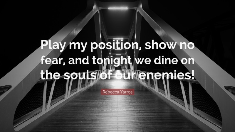 Rebecca Yarros Quote: “Play my position, show no fear, and tonight we dine on the souls of our enemies!”