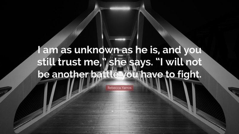 Rebecca Yarros Quote: “I am as unknown as he is, and you still trust me,” she says. “I will not be another battle you have to fight.”