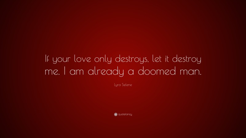 Lyra Selene Quote: “If your love only destroys, let it destroy me. I am already a doomed man.”