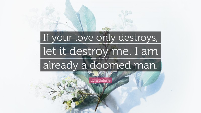 Lyra Selene Quote: “If your love only destroys, let it destroy me. I am already a doomed man.”