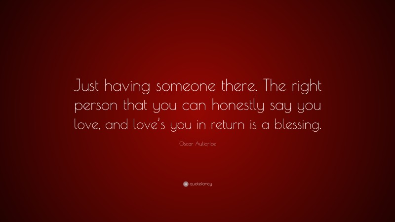Oscar Auliq-Ice Quote: “Just having someone there. The right person that you can honestly say you love, and love’s you in return is a blessing.”