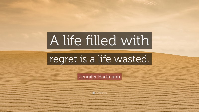 Jennifer Hartmann Quote: “A life filled with regret is a life wasted.”