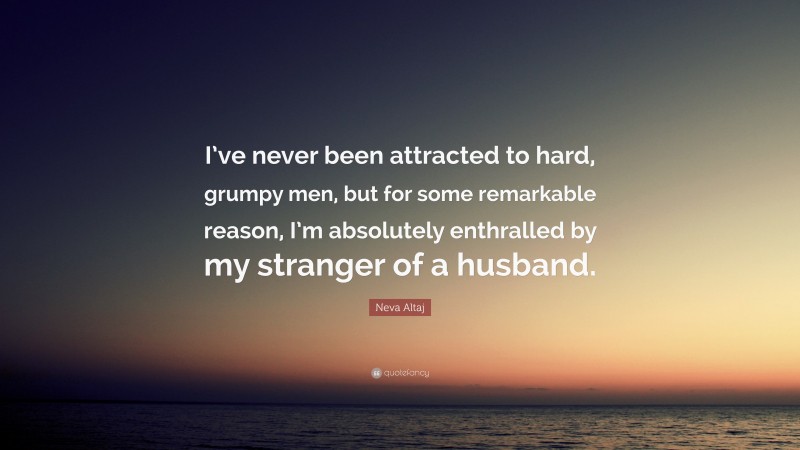 Neva Altaj Quote: “I’ve never been attracted to hard, grumpy men, but for some remarkable reason, I’m absolutely enthralled by my stranger of a husband.”
