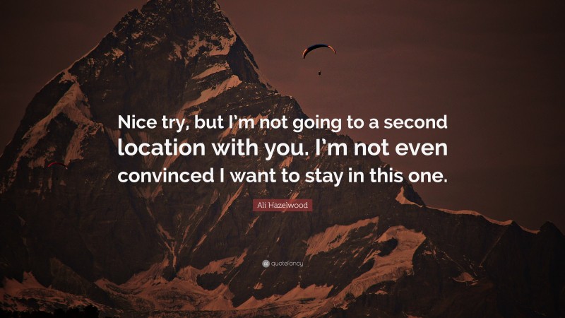 Ali Hazelwood Quote: “Nice try, but I’m not going to a second location with you. I’m not even convinced I want to stay in this one.”