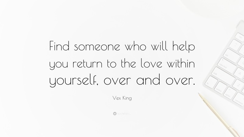 Vex King Quote: “Find someone who will help you return to the love within yourself, over and over.”