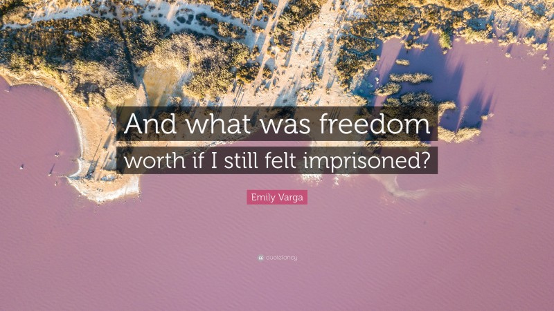 Emily Varga Quote: “And what was freedom worth if I still felt imprisoned?”