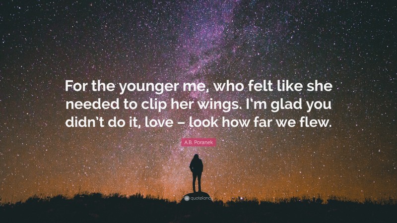 A.B. Poranek Quote: “For the younger me, who felt like she needed to clip her wings. I’m glad you didn’t do it, love – look how far we flew.”