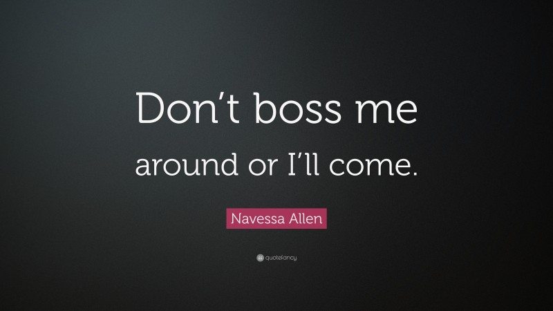 Navessa Allen Quote: “Don’t boss me around or I’ll come.”