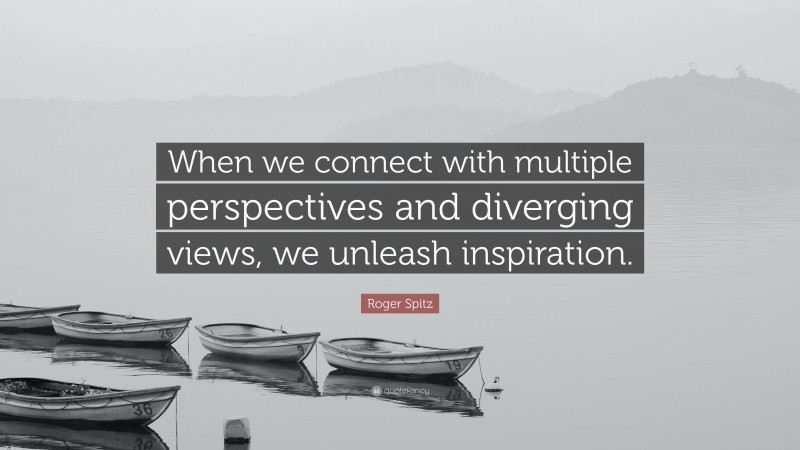 Roger Spitz Quote: “When we connect with multiple perspectives and diverging views, we unleash inspiration.”