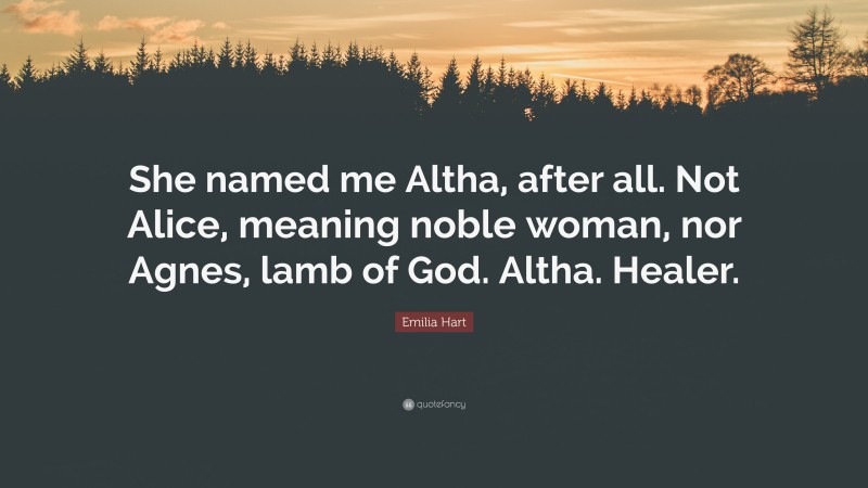 Emilia Hart Quote: “She named me Altha, after all. Not Alice, meaning noble woman, nor Agnes, lamb of God. Altha. Healer.”