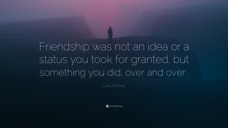 Larry Mitchell Quote: “Friendship was not an idea or a status you took for granted, but something you did, over and over:.”