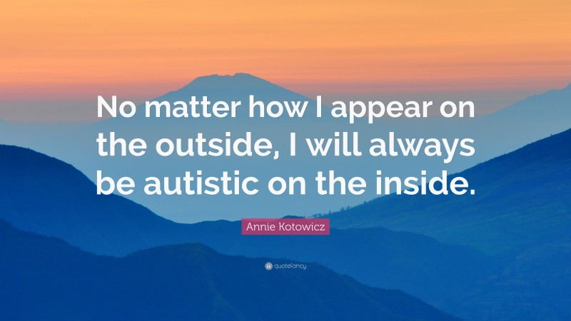 Annie Kotowicz Quote: “No matter how I appear on the outside, I will always be autistic on the inside.”