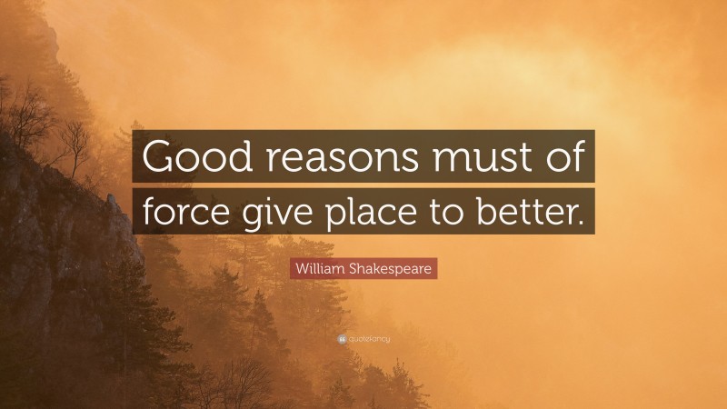 William Shakespeare Quote: “Good reasons must of force give place to better.”