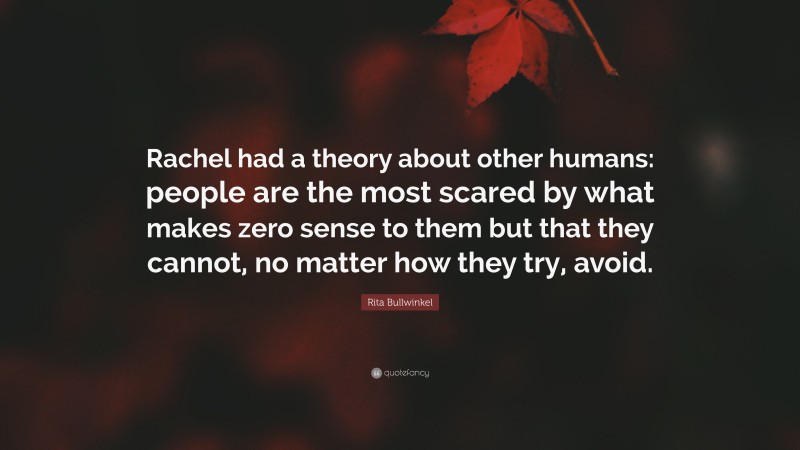 Rita Bullwinkel Quote: “Rachel had a theory about other humans: people are the most scared by what makes zero sense to them but that they cannot, no matter how they try, avoid.”