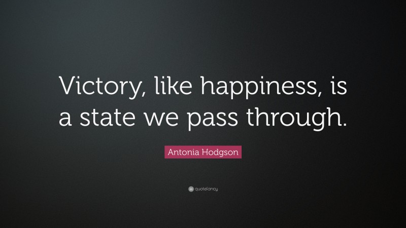 Antonia Hodgson Quote: “Victory, like happiness, is a state we pass through.”