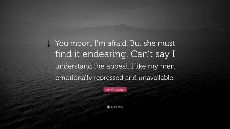 Lex Croucher Quote: “You moon, I’m afraid. But she must find it endearing. Can’t say I understand the appeal. I like my men emotionally repressed and unavailable.”
