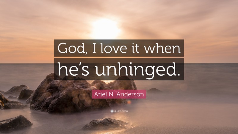 Ariel N. Anderson Quote: “God, I love it when he’s unhinged.”