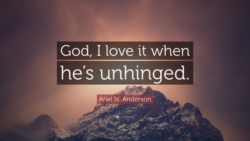 Ariel N. Anderson Quote: “God, I love it when he’s unhinged.”