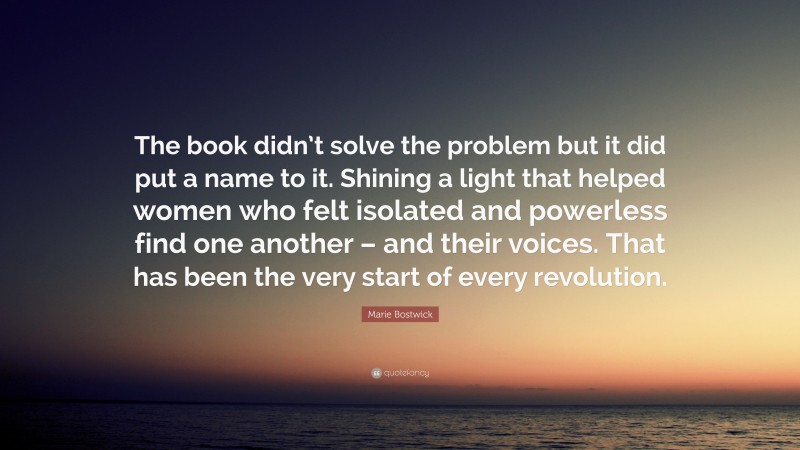 Marie Bostwick Quote: “The book didn’t solve the problem but it did put a name to it. Shining a light that helped women who felt isolated and powerless find one another – and their voices. That has been the very start of every revolution.”