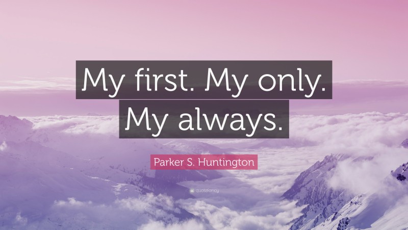 Parker S. Huntington Quote: “My first. My only. My always.”
