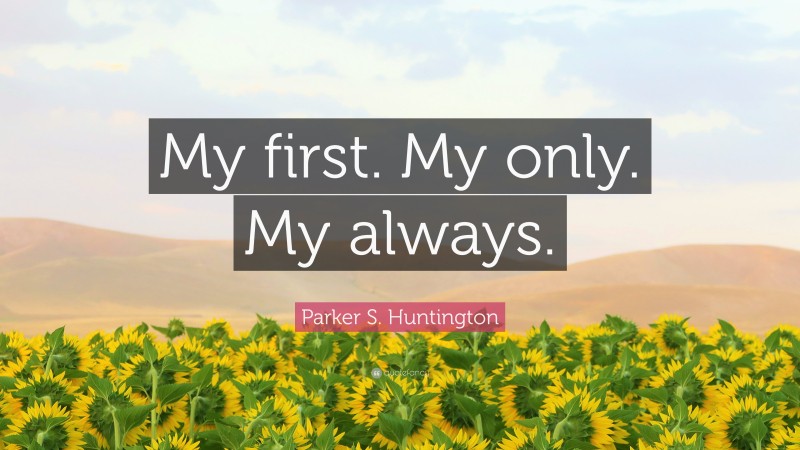 Parker S. Huntington Quote: “My first. My only. My always.”