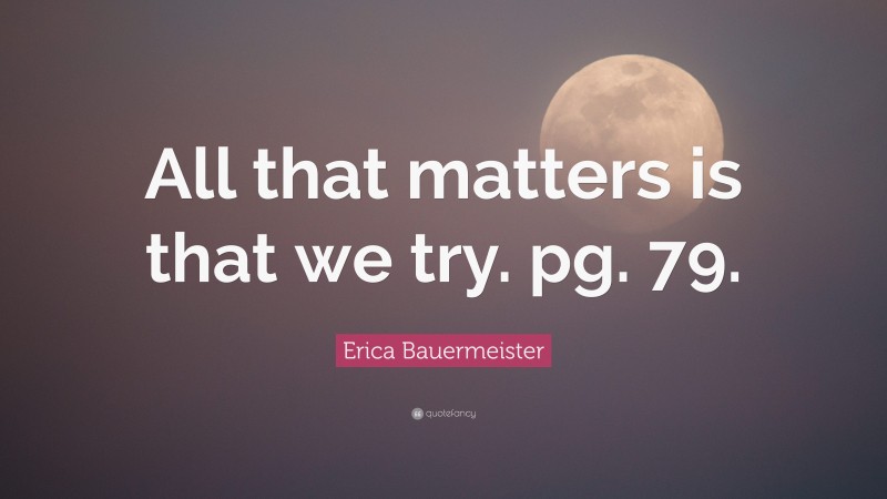 Erica Bauermeister Quote: “All that matters is that we try. pg. 79.”