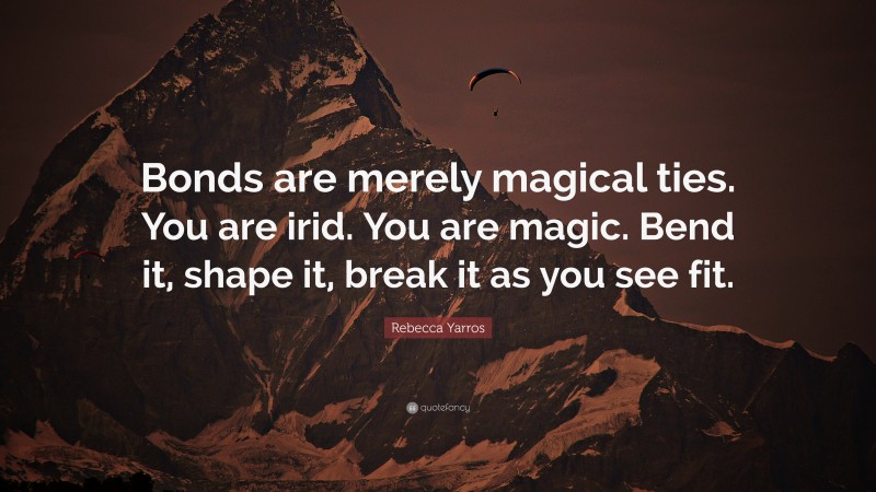 Rebecca Yarros Quote: “Bonds are merely magical ties. You are irid. You are magic. Bend it, shape it, break it as you see fit.”