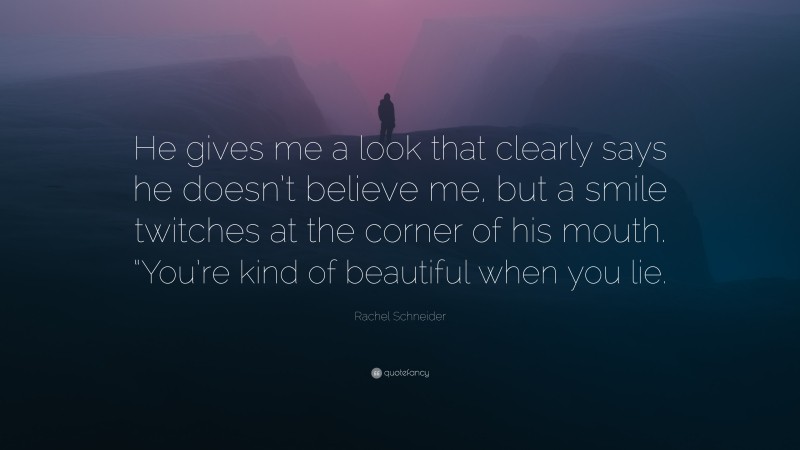 Rachel Schneider Quote: “He gives me a look that clearly says he doesn’t believe me, but a smile twitches at the corner of his mouth. “You’re kind of beautiful when you lie.”