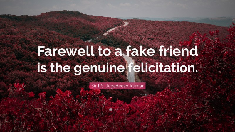 Sir P.S. Jagadeesh Kumar Quote: “Farewell to a fake friend is the genuine felicitation.”
