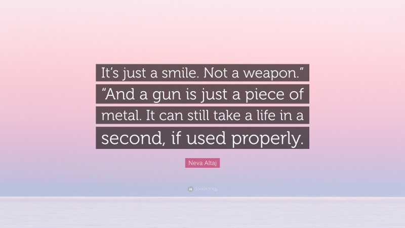 Neva Altaj Quote: “It’s just a smile. Not a weapon.” “And a gun is just a piece of metal. It can still take a life in a second, if used properly.”