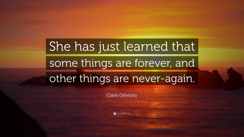 Claire Oshetsky Quote: “She has just learned that some things are forever, and other things are never-again.”