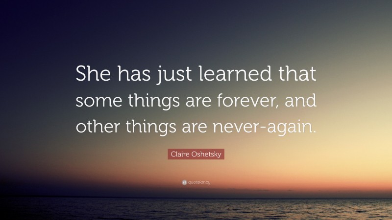 Claire Oshetsky Quote: “She has just learned that some things are forever, and other things are never-again.”