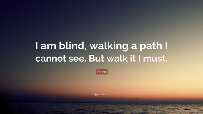 Brom Quote: “I am blind, walking a path I cannot see. But walk it I must.”