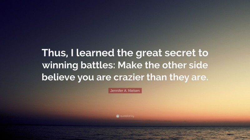 Jennifer A. Nielsen Quote: “Thus, I learned the great secret to winning battles: Make the other side believe you are crazier than they are.”
