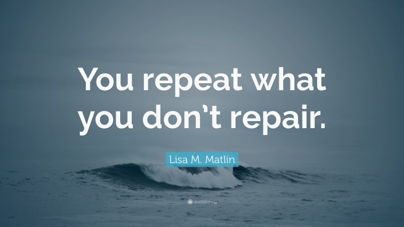 Lisa M. Matlin Quote: “You repeat what you don’t repair.”