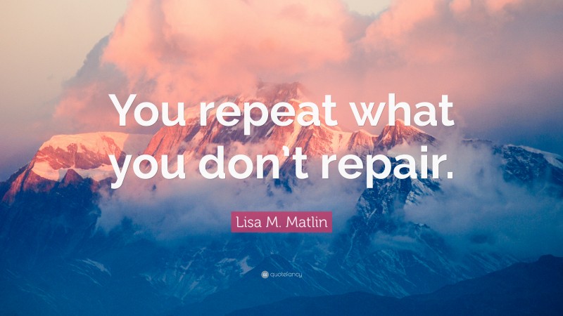 Lisa M. Matlin Quote: “You repeat what you don’t repair.”
