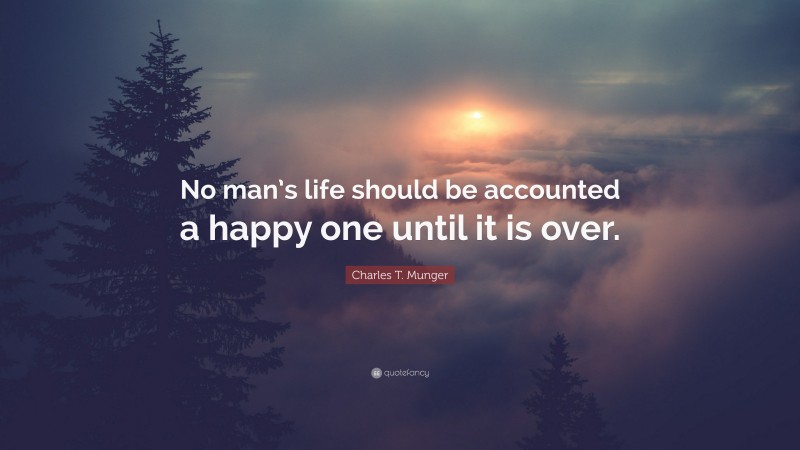 Charles T. Munger Quote: “No man’s life should be accounted a happy one until it is over.”