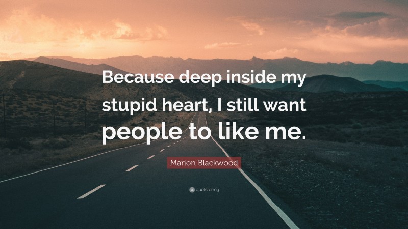 Marion Blackwood Quote: “Because deep inside my stupid heart, I still want people to like me.”