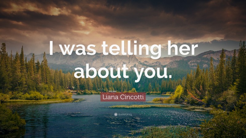 Liana Cincotti Quote: “I was telling her about you.”
