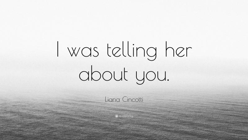 Liana Cincotti Quote: “I was telling her about you.”