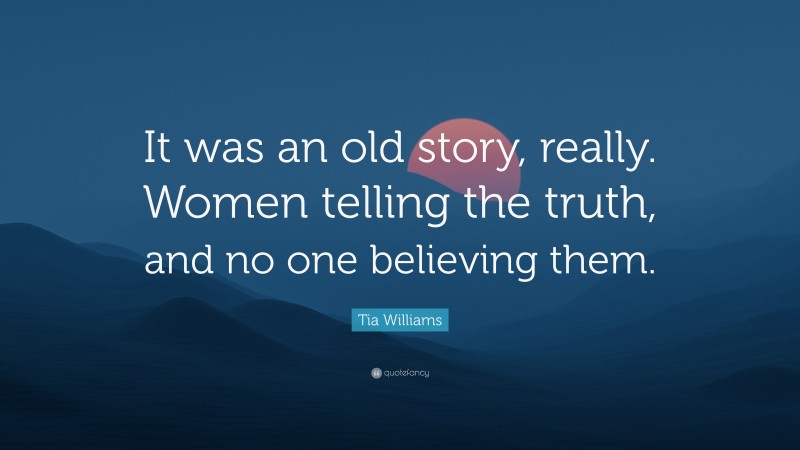 Tia Williams Quote: “It was an old story, really. Women telling the truth, and no one believing them.”