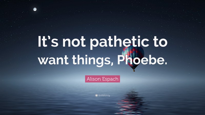 Alison Espach Quote: “It’s not pathetic to want things, Phoebe.”