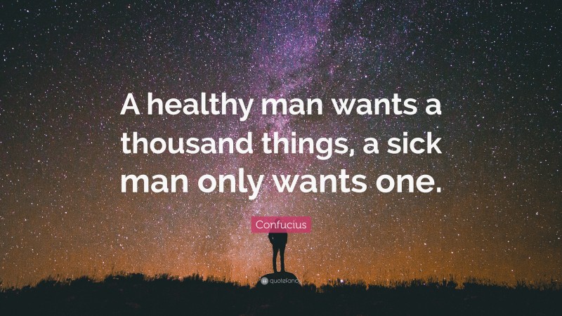 Confucius Quote: “A healthy man wants a thousand things, a sick man only wants one.”